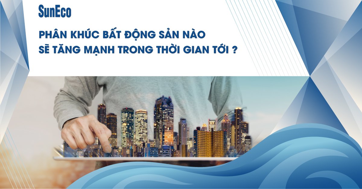 PHÂN KHÚC BẤT ĐỘNG SẢN NÀO SẼ TĂNG MẠNH TRONG THỜI GIAN TỚI?
