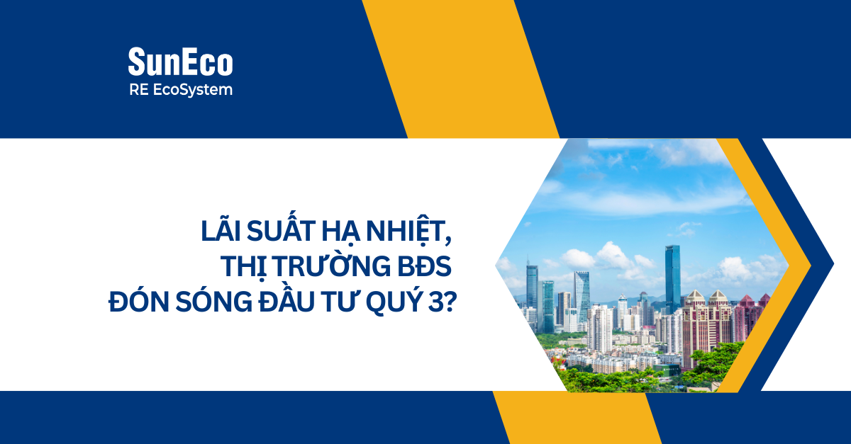 LÃI SUẤT HẠ NHIỆT, THỊ TRƯỜNG BẤT ĐỘNG SẢN ĐÓN SÓNG ĐẦU TƯ QUÝ 3?