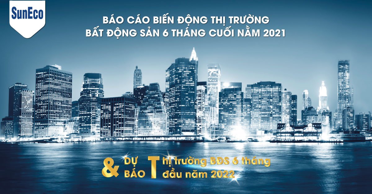 BÁO CÁO BIẾN ĐỘNG THỊ TRƯỜNG BẤT ĐỘNG SẢN 6 THÁNG CUỐI NĂM 2021 VÀ DỰ BÁO 6 THÁNG ĐẦU NĂM 2022