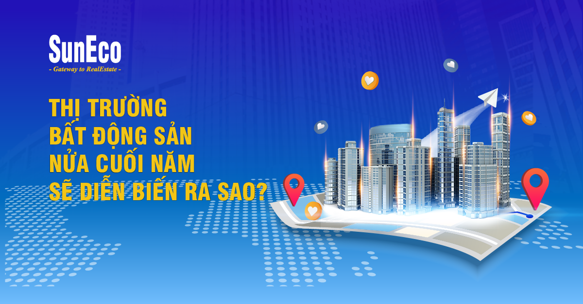THỊ TRƯỜNG BẤT ĐỘNG SẢN NỬA CUỐI NĂM SẼ DIỄN BIẾN RA SAO?