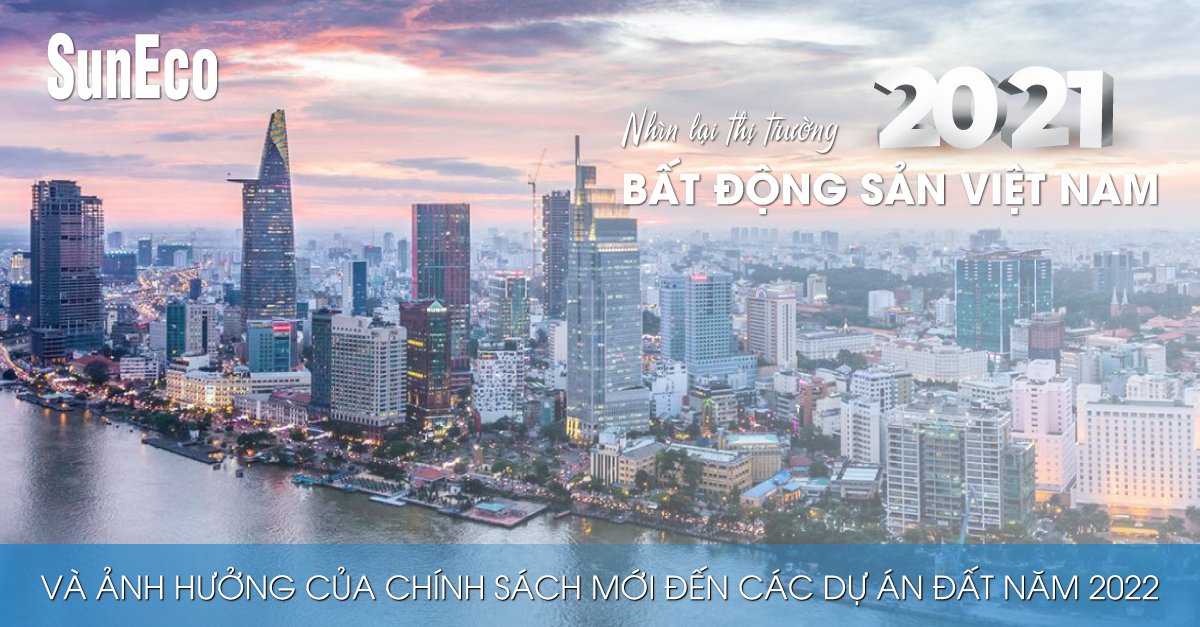 NHÌN LẠI THỊ TRƯỜNG BĐS VIỆT NAM NĂM 2021 VÀ ẢNH HƯỞNG CỦA CHÍNH SÁCH MỚI ĐẾN CÁC DỰ ÁN ĐẤT NĂM 2022